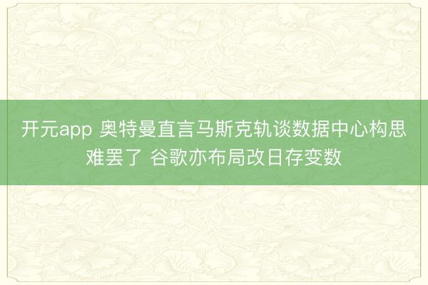 开元app 奥特曼直言马斯克轨谈数据中心构思难罢了 谷歌亦布局改日存变数