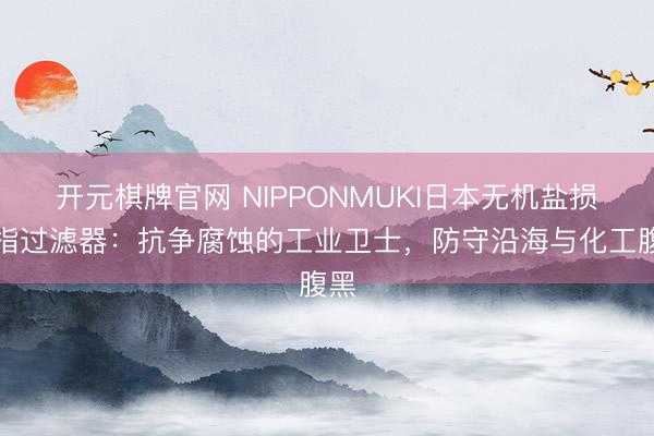 开元棋牌官网 NIPPONMUKI日本无机盐损戒指过滤器:抗争腐蚀的工业卫士,防守沿海与化工腹黑