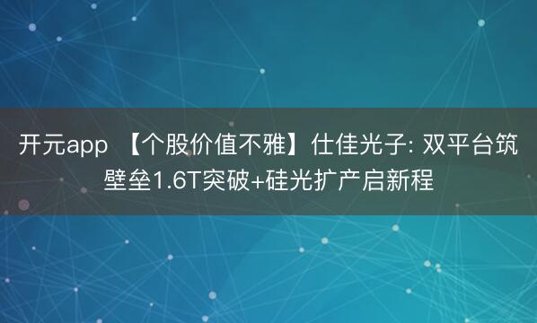 开元app 【个股价值不雅】仕佳光子: 双平台筑壁垒1.6T突破+硅光扩产启新程