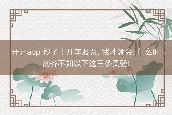 开元app 炒了十几年股票， 我才领会: 什么时刻齐不如以下这三条灵验!