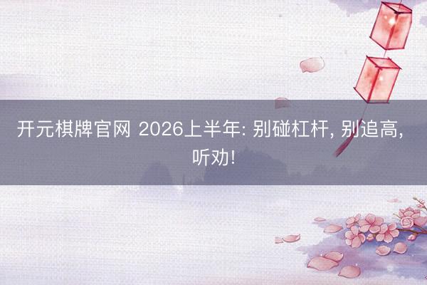 开元棋牌官网 2026上半年: 别碰杠杆， 别追高， 听劝!