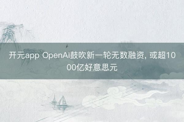 开元app OpenAI鼓吹新一轮无数融资， 或超1000亿好意思元
