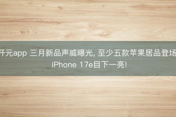 开元app 三月新品声威曝光， 至少五款苹果居品登场， iPhone 17e目下一亮!