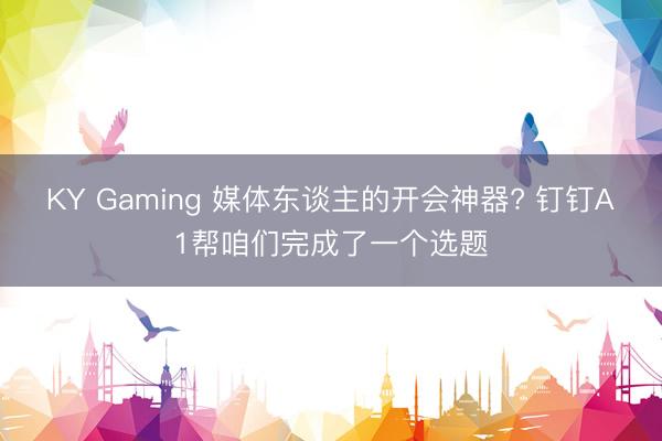 KY Gaming 媒体东谈主的开会神器? 钉钉A1帮咱们完成了一个选题