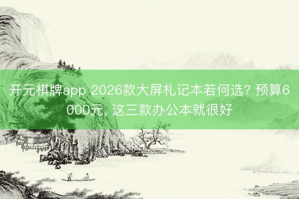 开元棋牌app 2026款大屏札记本若何选? 预算6000元, 这三款办公本就很好