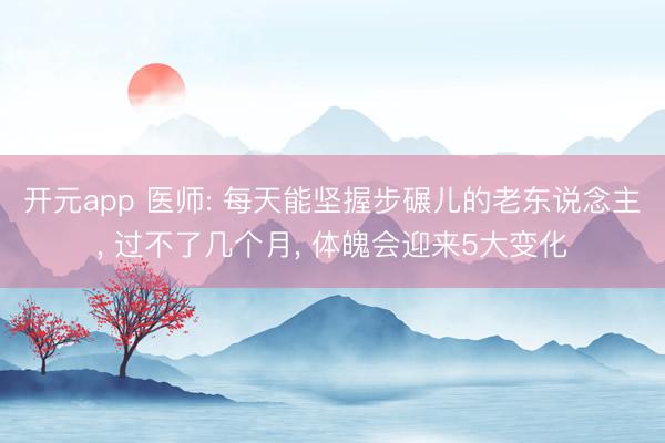开元app 医师: 每天能坚握步碾儿的老东说念主, 过不了几个月, 体魄会迎来5大变化