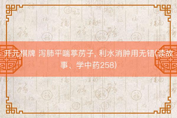 开元棋牌 泻肺平喘葶苈子， 利水消肿用无错(读故事、学中药258)