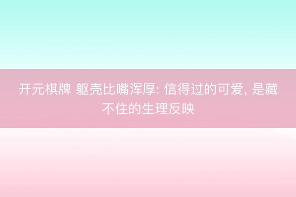 开元棋牌 躯壳比嘴浑厚: 信得过的可爱, 是藏不住的生理反映