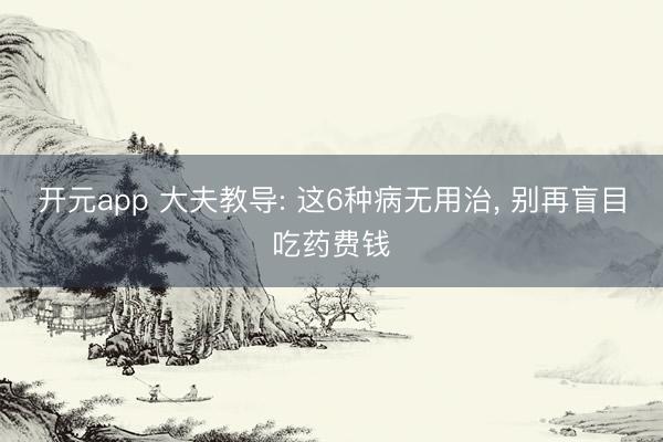 开元app 大夫教导: 这6种病无用治, 别再盲目吃药费钱