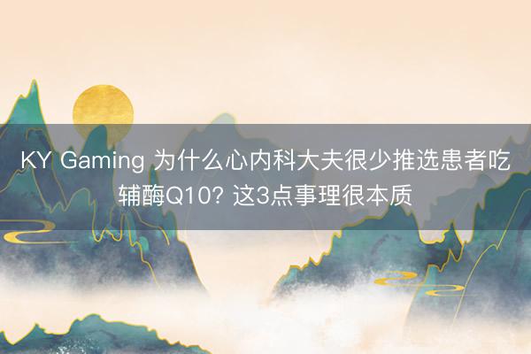 KY Gaming 为什么心内科大夫很少推选患者吃辅酶Q10? 这3点事理很本质