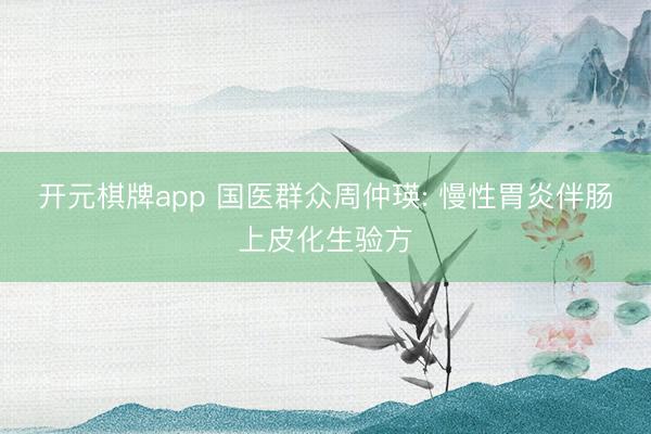 开元棋牌app 国医群众周仲瑛: 慢性胃炎伴肠上皮化生验方