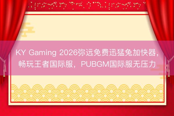 KY Gaming 2026弥远免费迅猛兔加快器,畅玩王者国际服,PUBGM国际服无压力