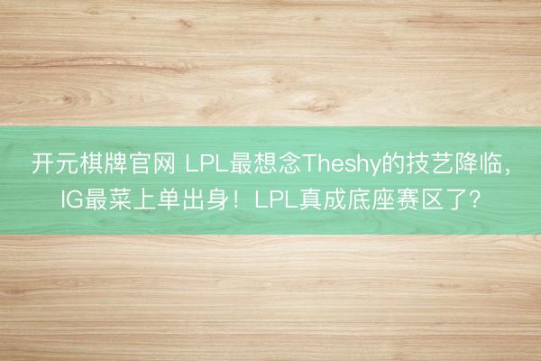开元棋牌官网 LPL最想念Theshy的技艺降临,IG最菜上单出身!LPL真成底座赛区了?