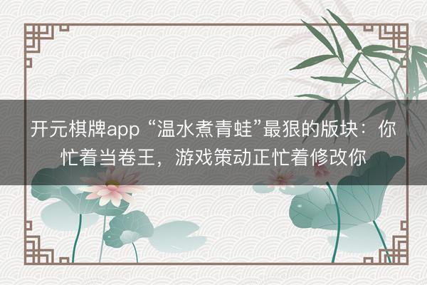 开元棋牌app “温水煮青蛙”最狠的版块:你忙着当卷王,游戏策动正忙着修改你