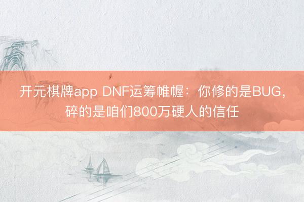 开元棋牌app DNF运筹帷幄：你修的是BUG，碎的是咱们800万硬人的信任