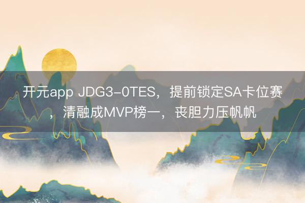 开元app JDG3-0TES，提前锁定SA卡位赛，清融成MVP榜一，丧胆力压帆帆