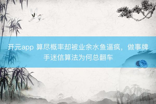 开元app 算尽概率却被业余水鱼逼疯，做事牌手迷信算法为何总翻车