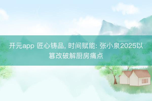 开元app 匠心铸品, 时间赋能: 张小泉2025以篡改破解厨房痛点