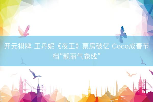 开元棋牌 王丹妮《夜王》票房破亿 Coco成春节档“靓丽气象线”