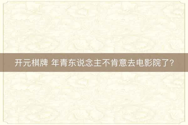 开元棋牌 年青东说念主不肯意去电影院了?