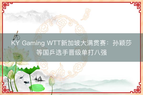 KY Gaming WTT新加坡大满贯赛:孙颖莎等国乒选手晋级单打八强