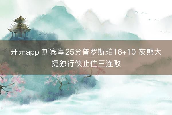 开元app 斯宾塞25分普罗斯珀16+10 灰熊大捷独行侠止住三连败