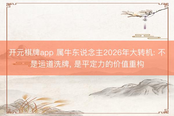开元棋牌app 属牛东说念主2026年大转机: 不是运道洗牌， 是平定力的价值重构