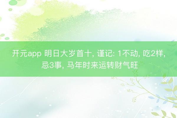 开元app 明日大岁首十, 谨记: 1不动, 吃2样, 忌3事, 马年时来运转财气旺