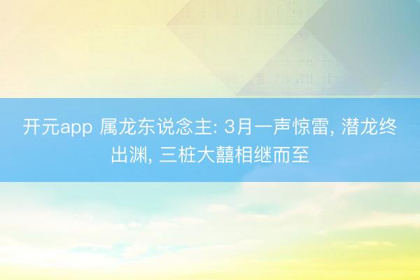 开元app 属龙东说念主: 3月一声惊雷， 潜龙终出渊， 三桩大囍相继而至