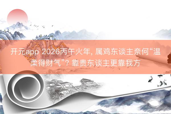 开元app 2026丙午火年， 属鸡东谈主奈何“温柔得财气”? 靠贵东谈主更靠我方