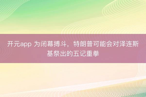 开元app 为闭幕搏斗，特朗普可能会对泽连斯基祭出的五记重拳