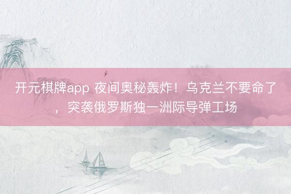 开元棋牌app 夜间奥秘轰炸!乌克兰不要命了,突袭俄罗斯独一洲际导弹工场