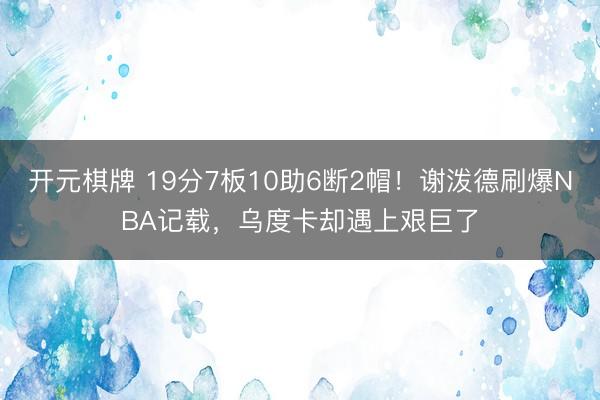 开元棋牌 19分7板10助6断2帽！谢泼德刷爆NBA记载，乌度卡却遇上艰巨了