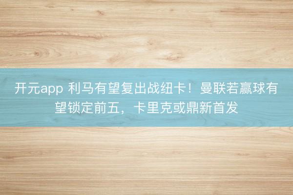 开元app 利马有望复出战纽卡!曼联若赢球有望锁定前五,卡里克或鼎新首发