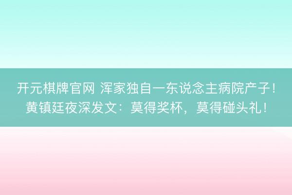 开元棋牌官网 浑家独自一东说念主病院产子！黄镇廷夜深发文：莫得奖杯，莫得碰头礼！