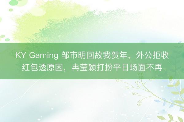 KY Gaming 邹市明回故我贺年，外公拒收红包透原因，冉莹颖打扮平日场面不再