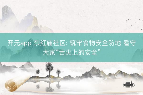 开元app 东红庙社区: 筑牢食物安全防地 看守大家“舌尖上的安全”