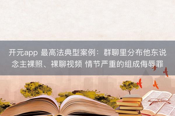 开元app 最高法典型案例：群聊里分布他东说念主裸照、裸聊视频 情节严重的组成侮辱罪