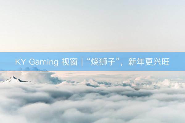 KY Gaming 视窗｜“烧狮子”，新年更兴旺