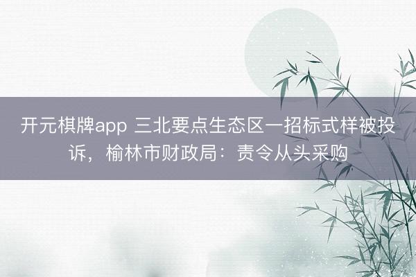 开元棋牌app 三北要点生态区一招标式样被投诉，榆林市财政局：责令从头采购