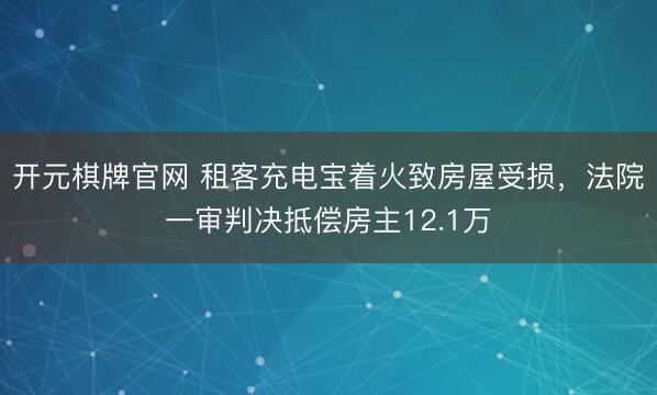 开元棋牌官网 租客充电宝着火致房屋受损，法院一审判决抵偿房主12.1万