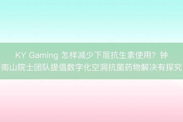 KY Gaming 怎样减少下层抗生素使用？钟南山院士团队提倡数字化空洞抗菌药物解决有探究