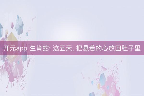 开元app 生肖蛇: 这五天， 把悬着的心放回肚子里