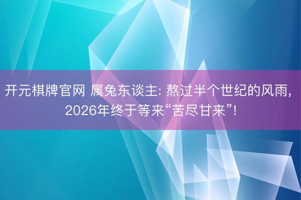 开元棋牌官网 属兔东谈主: 熬过半个世纪的风雨， 2026年终于等来“苦尽甘来”!