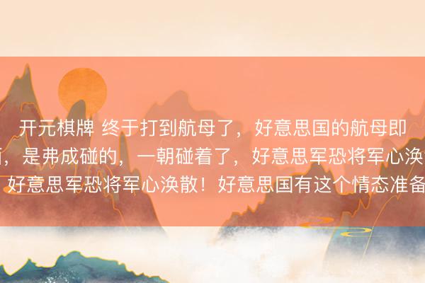 开元棋牌 终于打到航母了，好意思国的航母即是好意思国构兵的脸面，是弗成碰的，一朝碰着了，好意思军恐将军心涣散！好意思国有这个情态准备吗？