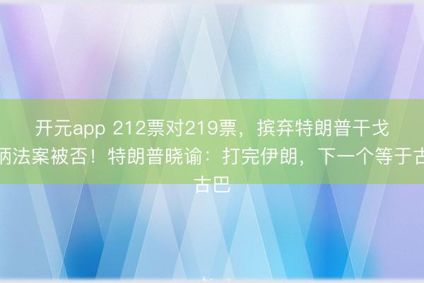 开元app 212票对219票，摈弃特朗普干戈权柄法案被否！特朗普晓谕：打完伊朗，下一个等于古巴