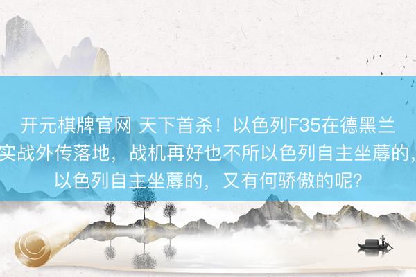 开元棋牌官网 天下首杀！以色列F35在德黑兰击落战机，五代机实战外传落地，战机再好也不所以色列自主坐蓐的，<a href=