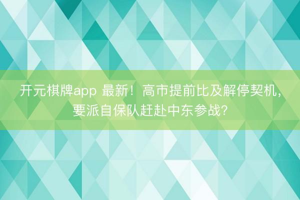 开元棋牌app 最新！高市提前比及解停契机，要派自保队赶赴中东参战？