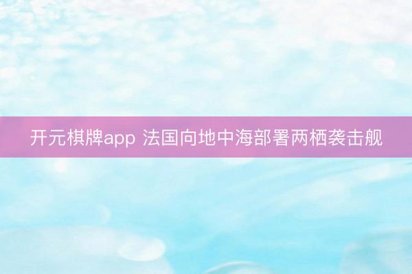 开元棋牌app 法国向地中海部署两栖袭击舰