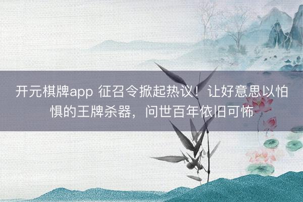 开元棋牌app 征召令掀起热议！让好意思以怕惧的王牌杀器，问世百年依旧可怖